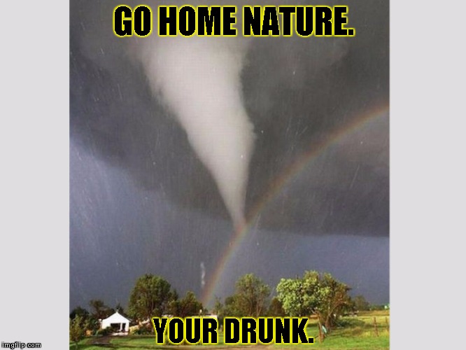 DRUNK NATURE |  GO HOME NATURE. YOUR DRUNK. | image tagged in drunk nature,rainbows,funny,memes,tornado,you're drunk | made w/ Imgflip meme maker