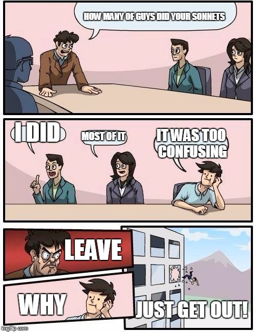 Boardroom Meeting Suggestion | HOW MANY OF GUYS DID YOUR SONNETS; I DID; MOST OF IT; IT WAS TOO CONFUSING; LEAVE; WHY; JUST GET OUT! | image tagged in memes,boardroom meeting suggestion | made w/ Imgflip meme maker