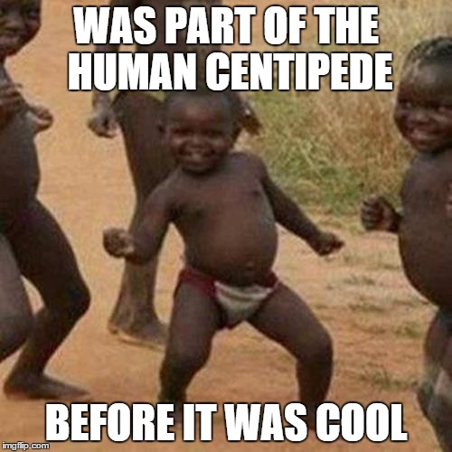 Third World Success Kid | WAS PART OF THE HUMAN CENTIPEDE; BEFORE IT WAS COOL | image tagged in memes,third world success kid | made w/ Imgflip meme maker