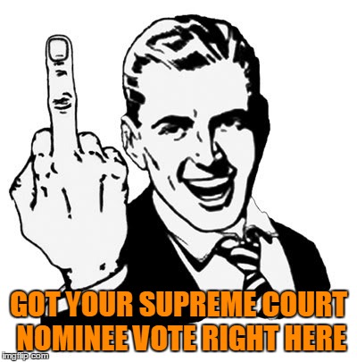 1950s Middle Finger Meme | GOT YOUR SUPREME COURT NOMINEE VOTE RIGHT HERE | image tagged in memes,1950s middle finger | made w/ Imgflip meme maker