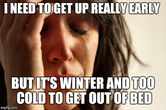 First World Problems Meme | I NEED TO GET UP REALLY EARLY; BUT IT'S WINTER AND TOO COLD TO GET OUT OF BED | image tagged in memes,first world problems | made w/ Imgflip meme maker