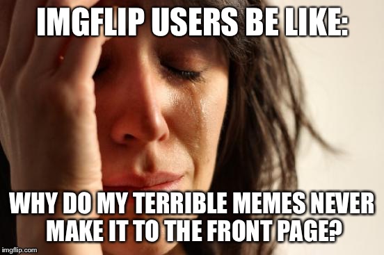 Why do so many people do this? | IMGFLIP USERS BE LIKE:; WHY DO MY TERRIBLE MEMES NEVER MAKE IT TO THE FRONT PAGE? | image tagged in memes,first world problems,crying,imgflip | made w/ Imgflip meme maker