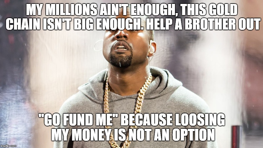MY MILLIONS AIN'T ENOUGH, THIS GOLD CHAIN ISN'T BIG ENOUGH. HELP A BROTHER OUT; "GO FUND ME" BECAUSE LOOSING MY MONEY IS NOT AN OPTION | image tagged in kanye west,kanye blank,kanye west just saying,memes | made w/ Imgflip meme maker