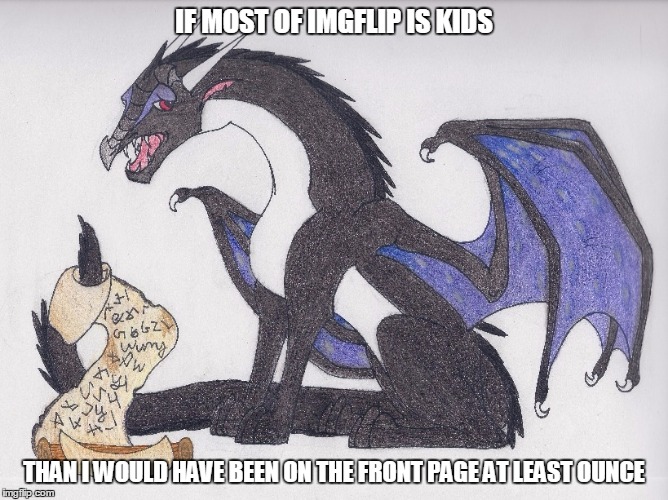 truth | IF MOST OF IMGFLIP IS KIDS; THAN I WOULD HAVE BEEN ON THE FRONT PAGE AT LEAST OUNCE | image tagged in starflight reading a scroll better tryin to catch me writin',starflight the nightwing,starflight,dragon,imgflip,kids | made w/ Imgflip meme maker