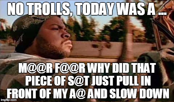 NO TROLLS, TODAY WAS A ... M@@R F@@R WHY DID THAT PIECE OF S@T JUST PULL IN FRONT OF MY A@ AND SLOW DOWN | made w/ Imgflip meme maker