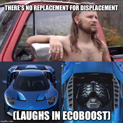 Displacement replacement | THERE'S NO REPLACEMENT FOR DISPLACEMENT; (LAUGHS IN ECOBOOST) | image tagged in ford,ford gt,turbo,ecoboost,cars,turbocharged | made w/ Imgflip meme maker
