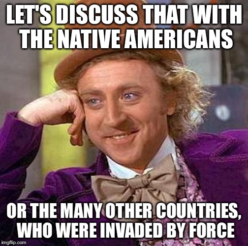 Creepy Condescending Wonka Meme | LET'S DISCUSS THAT WITH THE NATIVE AMERICANS OR THE MANY OTHER COUNTRIES, WHO WERE INVADED BY FORCE | image tagged in memes,creepy condescending wonka | made w/ Imgflip meme maker