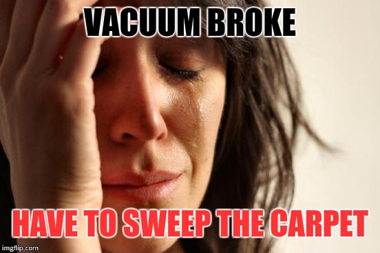 True Story | VACUUM BROKE; HAVE TO SWEEP THE CARPET | image tagged in memes,first world problems | made w/ Imgflip meme maker