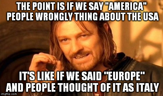 One Does Not Simply Meme | THE POINT IS IF WE SAY "AMERICA" PEOPLE WRONGLY THING ABOUT THE USA IT'S LIKE IF WE SAID "EUROPE" AND PEOPLE THOUGHT OF IT AS ITALY | image tagged in memes,one does not simply | made w/ Imgflip meme maker