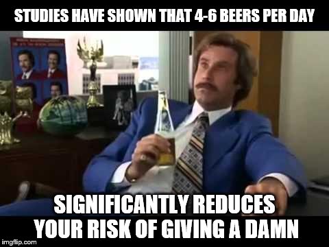 According to leading scientists... | STUDIES HAVE SHOWN THAT 4-6 BEERS PER DAY; SIGNIFICANTLY REDUCES YOUR RISK OF GIVING A DAMN | image tagged in memes,well that escalated quickly,beer,study,a group of scientists,safety | made w/ Imgflip meme maker