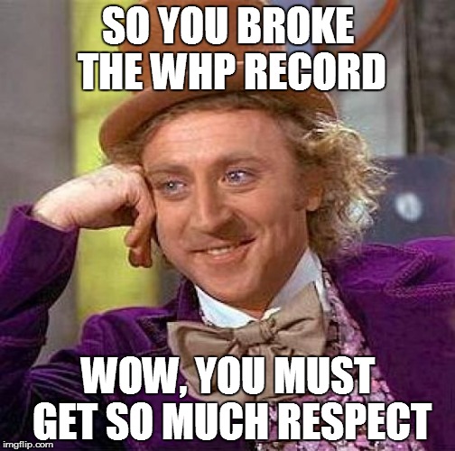 Creepy Condescending Wonka Meme | SO YOU BROKE THE WHP RECORD; WOW, YOU MUST GET SO MUCH RESPECT | image tagged in memes,creepy condescending wonka | made w/ Imgflip meme maker