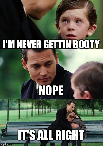Finding Neverland | I'M NEVER GETTIN BOOTY; NOPE; IT'S ALL RIGHT | image tagged in memes,finding neverland | made w/ Imgflip meme maker