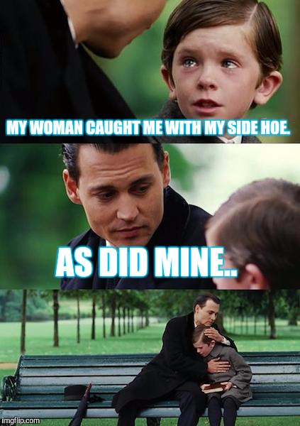 Finding Neverland Meme | MY WOMAN CAUGHT ME WITH MY SIDE HOE. AS DID MINE.. | image tagged in memes,finding neverland | made w/ Imgflip meme maker