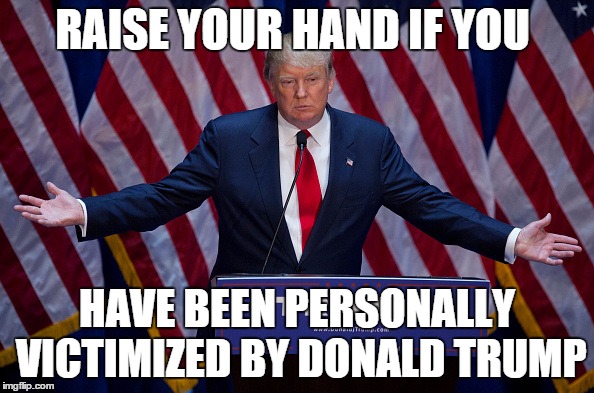 Donald Trump | RAISE YOUR HAND IF YOU; HAVE BEEN PERSONALLY VICTIMIZED BY DONALD TRUMP | image tagged in donald trump | made w/ Imgflip meme maker