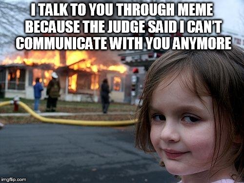 Disaster Girl | I TALK TO YOU THROUGH MEME BECAUSE THE JUDGE SAID I CAN’T COMMUNICATE WITH YOU ANYMORE | image tagged in memes,disaster girl | made w/ Imgflip meme maker