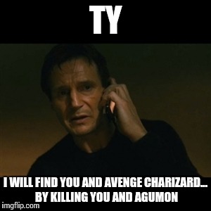 Liam Neeson Taken Meme | TY; I WILL FIND YOU AND AVENGE CHARIZARD... BY KILLING YOU AND AGUMON | image tagged in memes,liam neeson taken | made w/ Imgflip meme maker