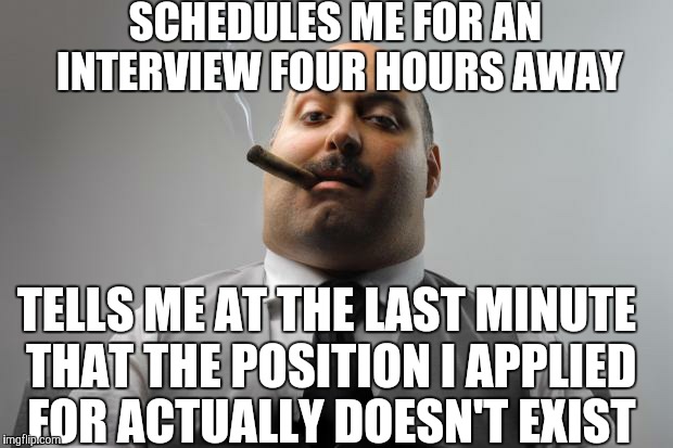 Scumbag Boss Meme | SCHEDULES ME FOR AN INTERVIEW FOUR HOURS AWAY; TELLS ME AT THE LAST MINUTE THAT THE POSITION I APPLIED FOR ACTUALLY DOESN'T EXIST | image tagged in memes,scumbag boss,interview | made w/ Imgflip meme maker