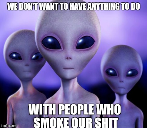 Aliens | WE DON'T WANT TO HAVE ANYTHING TO DO; WITH PEOPLE WHO SMOKE OUR SHIT | image tagged in weed,aliens,funny meme | made w/ Imgflip meme maker