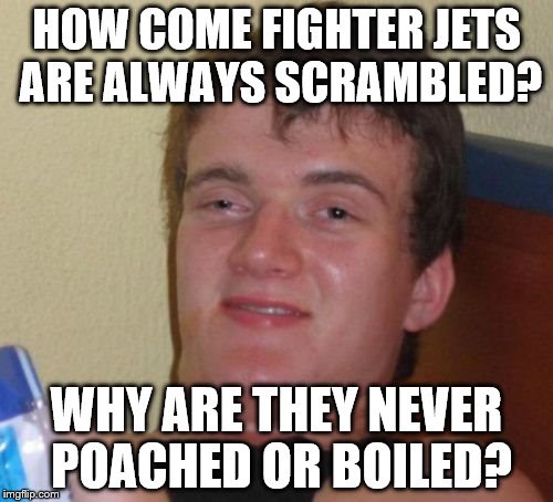10 Guy | HOW COME FIGHTER JETS ARE ALWAYS SCRAMBLED? WHY ARE THEY NEVER POACHED OR BOILED? | image tagged in memes,10 guy,fighter jet | made w/ Imgflip meme maker
