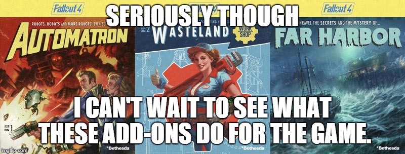 Fallout 4 DLCs, Seriously! | SERIOUSLY THOUGH; I CAN'T WAIT TO SEE WHAT THESE ADD-ONS DO FOR THE GAME. | image tagged in fallout 4 dlc pack,fallout 4,bethesda | made w/ Imgflip meme maker