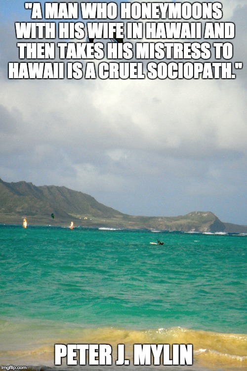 Infidelity | "A MAN WHO HONEYMOONS WITH HIS WIFE IN HAWAII AND THEN TAKES HIS MISTRESS TO HAWAII IS A CRUEL SOCIOPATH."; PETER J. MYLIN | image tagged in cheating,cheating husband | made w/ Imgflip meme maker