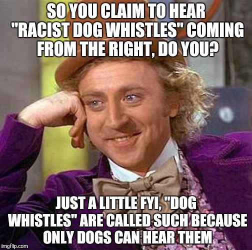 Creepy Condescending Wonka Meme | SO YOU CLAIM TO HEAR "RACIST DOG WHISTLES" COMING FROM THE RIGHT, DO YOU? JUST A LITTLE FYI, "DOG WHISTLES" ARE CALLED SUCH BECAUSE ONLY DOGS CAN HEAR THEM | image tagged in memes,creepy condescending wonka | made w/ Imgflip meme maker