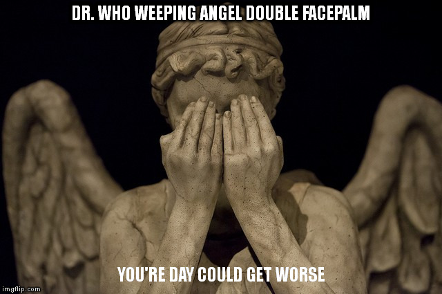 DR. WHO WEEPING ANGEL DOUBLE FACEPALM; YOU'RE DAY COULD GET WORSE | made w/ Imgflip meme maker