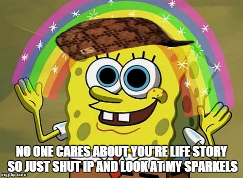 Imagination Spongebob Meme | NO ONE CARES ABOUT YOU'RE LIFE STORY SO JUST SHUT IP AND LOOK AT MY SPARKELS | image tagged in memes,imagination spongebob,scumbag | made w/ Imgflip meme maker