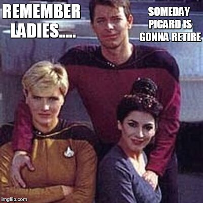 its good to be number 1 | SOMEDAY PICARD IS GONNA RETIRE; REMEMBER LADIES..... | image tagged in star trek | made w/ Imgflip meme maker