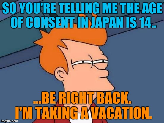 Fry, you disgusting pervert. xD | SO YOU'RE TELLING ME THE AGE OF CONSENT IN JAPAN IS 14.. ...BE RIGHT BACK. I'M TAKING A VACATION. | image tagged in memes,futurama fry | made w/ Imgflip meme maker