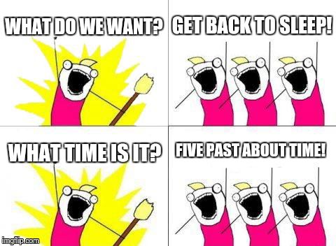 Me when I wake up in the middle of night | WHAT DO WE WANT? GET BACK TO SLEEP! FIVE PAST ABOUT TIME! WHAT TIME IS IT? | image tagged in memes,what do we want | made w/ Imgflip meme maker