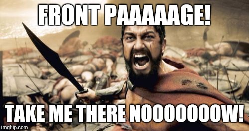 Sparta Leonidas | FRONT PAAAAAGE! TAKE ME THERE NOOOOOOOW! | image tagged in memes,sparta leonidas | made w/ Imgflip meme maker