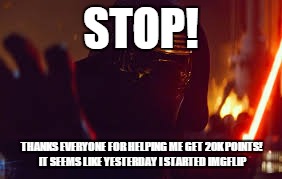 Kylo Ren Stop | STOP! THANKS EVERYONE FOR HELPING ME GET 20K POINTS! IT SEEMS LIKE YESTERDAY I STARTED IMGFLIP | image tagged in kylo ren stop | made w/ Imgflip meme maker