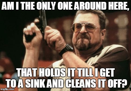 Am I The Only One Around Here Meme | AM I THE ONLY ONE AROUND HERE, THAT HOLDS IT TILL I GET TO A SINK AND CLEANS IT OFF? | image tagged in memes,am i the only one around here | made w/ Imgflip meme maker