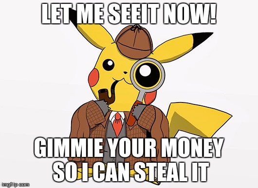 Detective Pikachu | LET ME SEEIT NOW! GIMMIE YOUR MONEY SO I CAN STEAL IT | image tagged in memes | made w/ Imgflip meme maker
