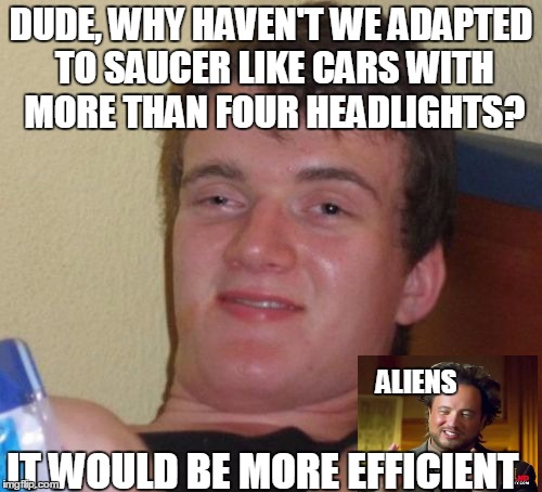 10 Guy | DUDE, WHY HAVEN'T WE ADAPTED TO SAUCER LIKE CARS WITH MORE THAN FOUR HEADLIGHTS? IT WOULD BE MORE EFFICIENT; ALIENS | image tagged in memes,10 guy | made w/ Imgflip meme maker