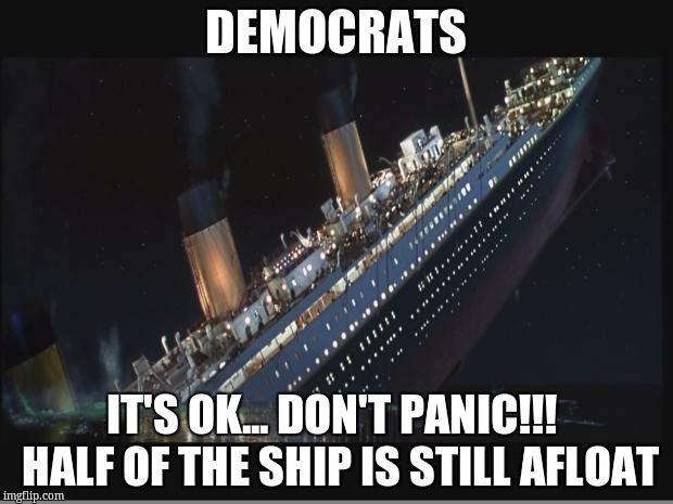 Titanic Sinking | DEMOCRATS; IT'S OK... DON'T PANIC!!!  HALF OF THE SHIP IS STILL AFLOAT | image tagged in titanic sinking | made w/ Imgflip meme maker