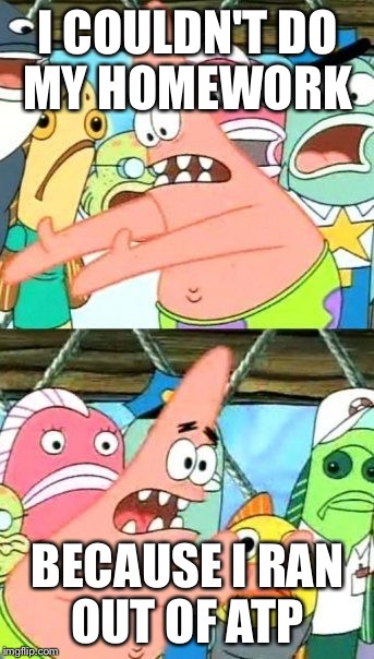 Put It Somewhere Else Patrick | I COULDN'T DO MY HOMEWORK; BECAUSE I RAN OUT OF ATP | image tagged in memes,put it somewhere else patrick | made w/ Imgflip meme maker