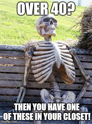 Waiting Skeleton Meme | OVER 40? THEN YOU HAVE ONE OF THESE IN YOUR CLOSET! | image tagged in memes,waiting skeleton | made w/ Imgflip meme maker