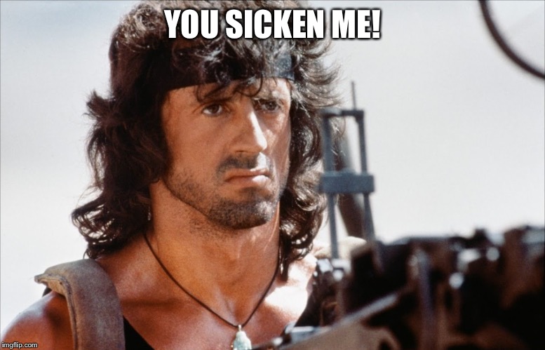 Rambo - You Sicken Me! | YOU SICKEN ME! | image tagged in rambo scowling,memes,rambo,sylvester stallone,scowl,action movie | made w/ Imgflip meme maker