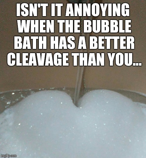 Bubble bath boobies | ISN'T IT ANNOYING WHEN THE BUBBLE BATH HAS A BETTER CLEAVAGE THAN YOU... | image tagged in bubbles,boobs,cleavage,memes,funny memes | made w/ Imgflip meme maker