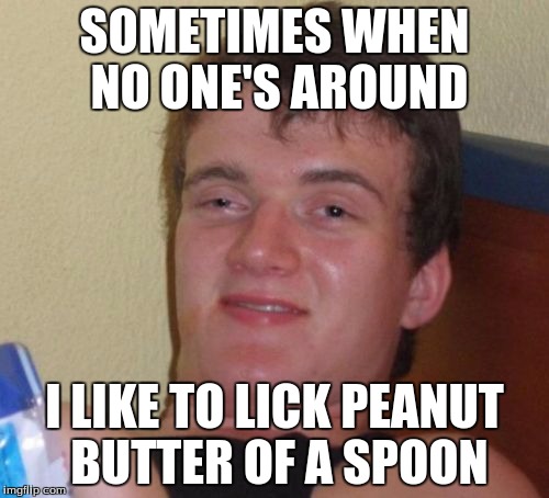 10 Guy | SOMETIMES WHEN NO ONE'S AROUND; I LIKE TO LICK PEANUT BUTTER OF A SPOON | image tagged in memes,10 guy | made w/ Imgflip meme maker