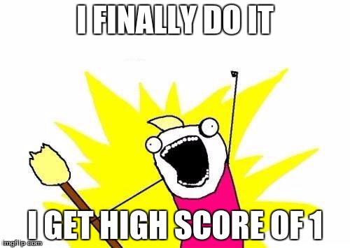 X All The Y Meme | I FINALLY DO IT; I GET HIGH SCORE OF 1 | image tagged in memes,x all the y | made w/ Imgflip meme maker