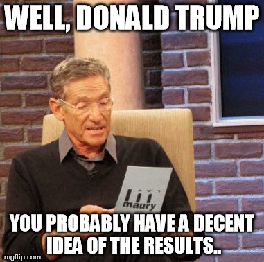 Maury Lie Detector Meme | WELL, DONALD TRUMP; YOU PROBABLY HAVE A DECENT IDEA OF THE RESULTS.. | image tagged in memes,maury lie detector | made w/ Imgflip meme maker