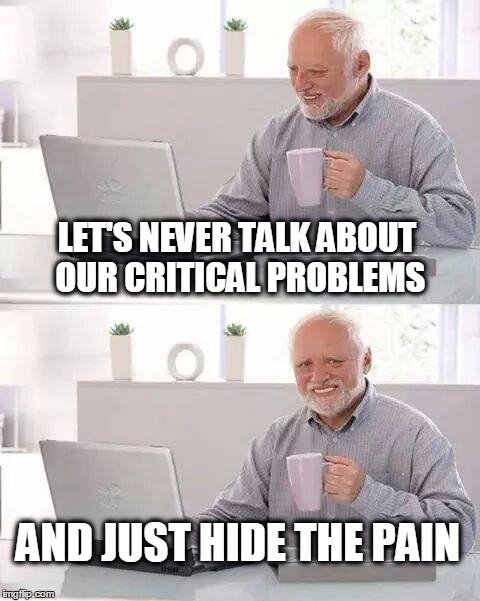 because, ya, that'll work... | LET'S NEVER TALK ABOUT OUR CRITICAL PROBLEMS; AND JUST HIDE THE PAIN | image tagged in memes,hide the pain harold | made w/ Imgflip meme maker