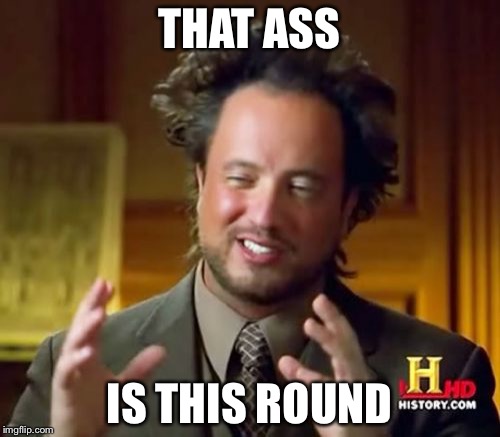Ancient Aliens | THAT ASS; IS THIS ROUND | image tagged in memes,ancient aliens | made w/ Imgflip meme maker