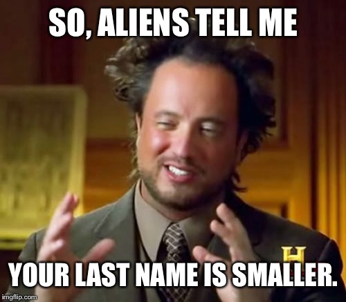 Ancient Aliens Meme | SO, ALIENS TELL ME YOUR LAST NAME IS SMALLER. | image tagged in memes,ancient aliens | made w/ Imgflip meme maker