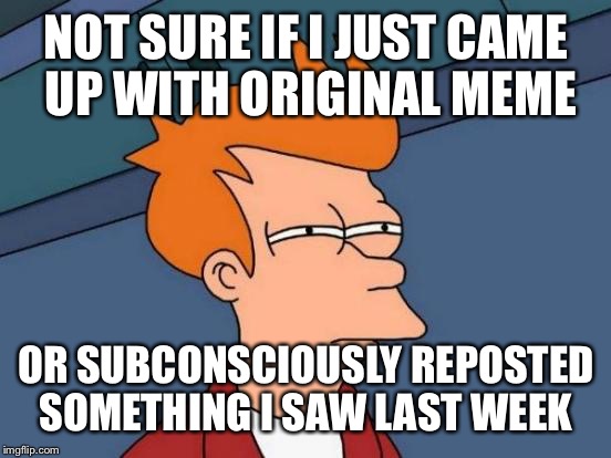 Hmmmmm... | NOT SURE IF I JUST CAME UP WITH ORIGINAL MEME; OR SUBCONSCIOUSLY REPOSTED SOMETHING I SAW LAST WEEK | image tagged in memes,futurama fry,repost,original meme,funny | made w/ Imgflip meme maker