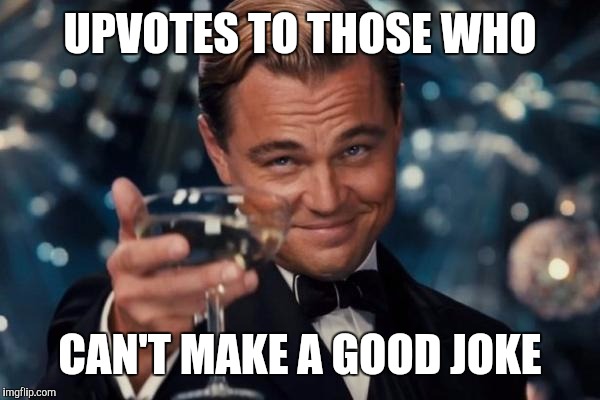 Leonardo Dicaprio Cheers Meme | UPVOTES TO THOSE WHO; CAN'T MAKE A GOOD JOKE | image tagged in memes,leonardo dicaprio cheers,funny,thoughtful | made w/ Imgflip meme maker
