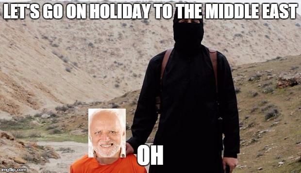 LET'S GO ON HOLIDAY TO THE MIDDLE EAST; OH | image tagged in hide the pain harold with isis member | made w/ Imgflip meme maker